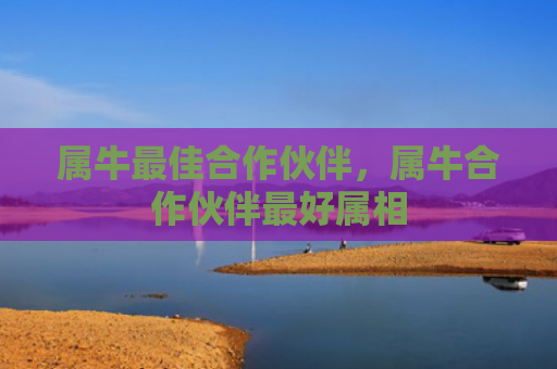 属牛最佳合作伙伴，属牛合作伙伴最好属相