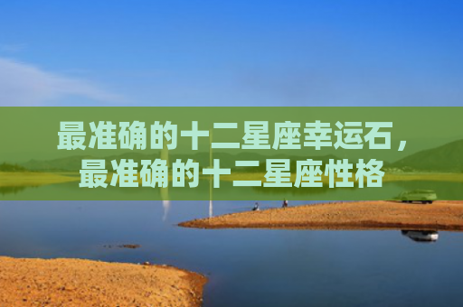 最准确的十二星座幸运石，最准确的十二星座性格