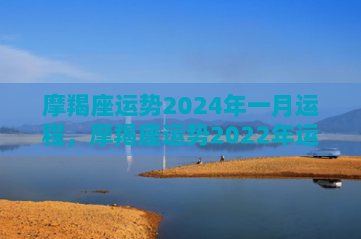 摩羯座运势2024年一月运程，摩羯座运势2022年运势详解