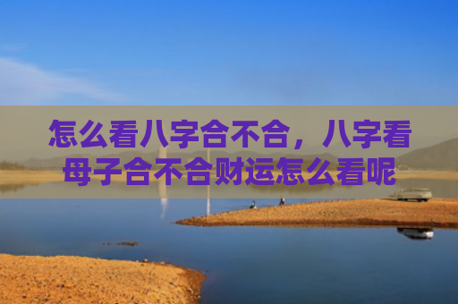 怎么看八字合不合，八字看母子合不合财运怎么看呢