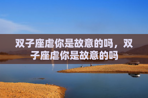 双子座虐你是故意的吗，双子座虐你是故意的吗