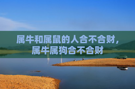 属牛和属鼠的人合不合财，属牛属狗合不合财