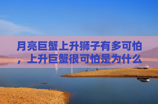 月亮巨蟹上升狮子有多可怕，上升巨蟹很可怕是为什么