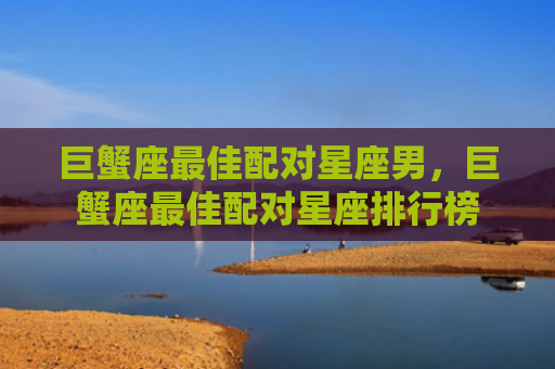 巨蟹座最佳配对星座男，巨蟹座最佳配对星座排行榜