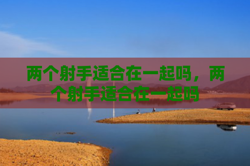 两个射手适合在一起吗，两个射手适合在一起吗