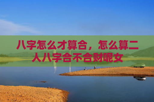 八字怎么才算合，怎么算二人八字合不合财呢女