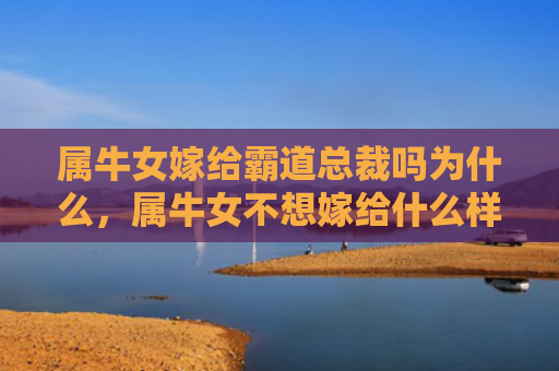 属牛女嫁给霸道总裁吗为什么，属牛女不想嫁给什么样的男人呢