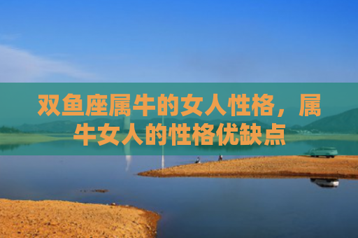 双鱼座属牛的女人性格，属牛女人的性格优缺点