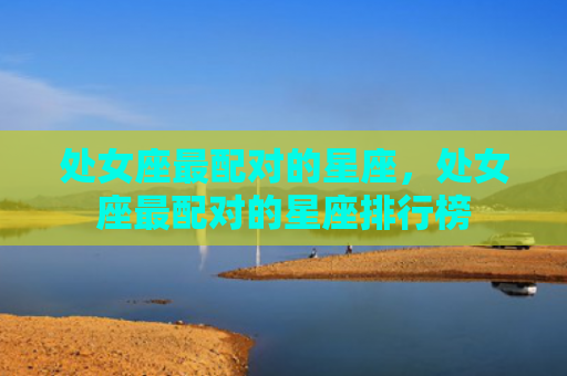 处女座最配对的星座，处女座最配对的星座排行榜