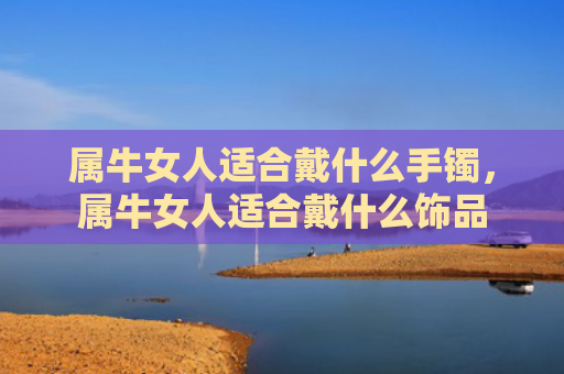 属牛女人适合戴什么手镯，属牛女人适合戴什么饰品