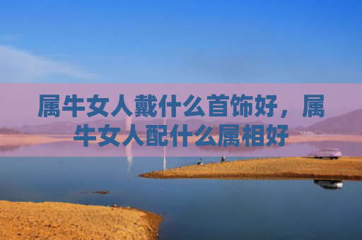 属牛女人戴什么首饰好，属牛女人配什么属相好