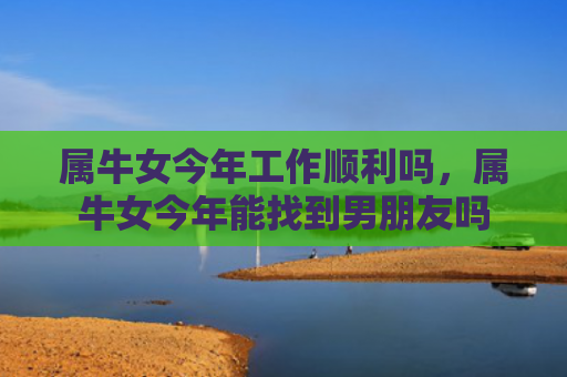 属牛女今年工作顺利吗，属牛女今年能找到男朋友吗