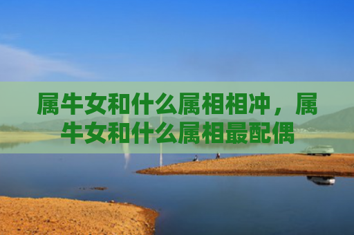 属牛女和什么属相相冲，属牛女和什么属相最配偶