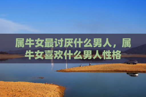 属牛女最讨厌什么男人，属牛女喜欢什么男人性格