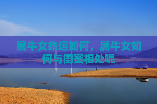 属牛女命运如何，属牛女如何与闺蜜相处呢