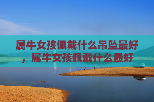 属牛女孩佩戴什么吊坠最好，属牛女孩佩戴什么最好