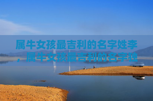 属牛女孩最吉利的名字姓李，属牛女孩最吉利的名字独一无二