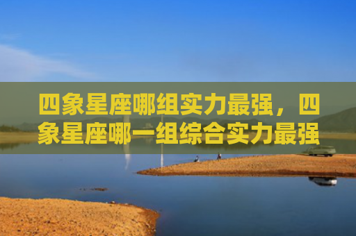 四象星座哪组实力最强，四象星座哪一组综合实力最强