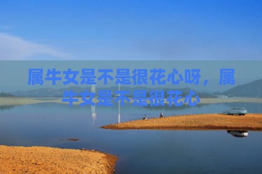 属牛女是不是很花心呀，属牛女是不是很花心