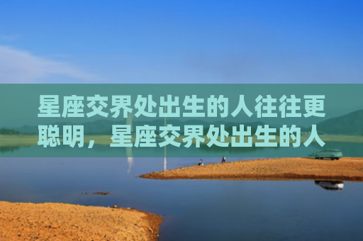星座交界处出生的人往往更聪明，星座交界处出生的人是不是很复杂