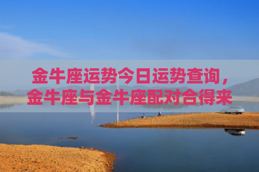 金牛座运势今日运势查询，金牛座与金牛座配对合得来吗