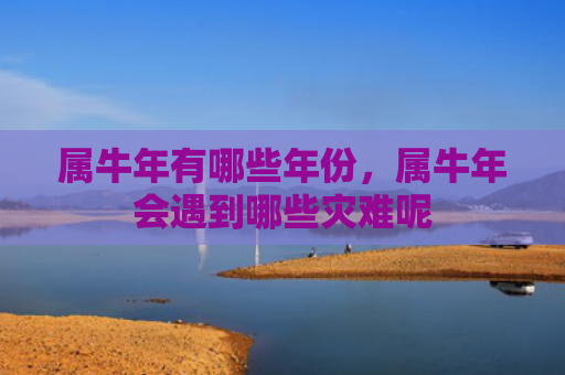 属牛年有哪些年份，属牛年会遇到哪些灾难呢