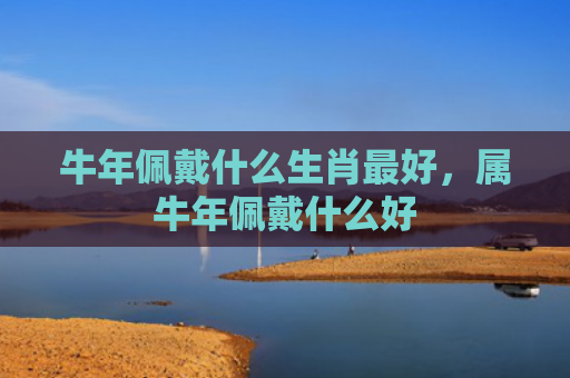 牛年佩戴什么生肖最好，属牛年佩戴什么好