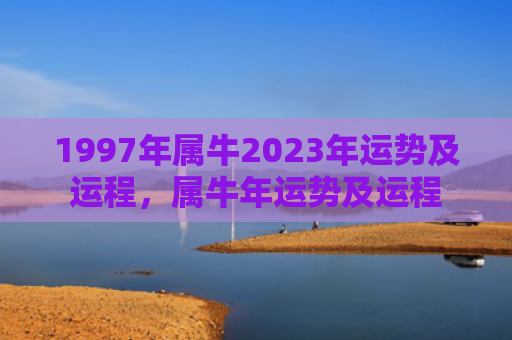 1997年属牛2023年运势及运程，属牛年运势及运程