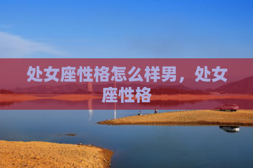 处女座性格怎么样男，处女座性格