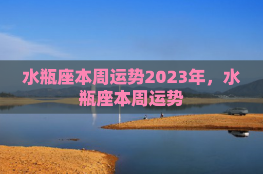 水瓶座本周运势2023年，水瓶座本周运势