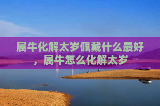 属牛化解太岁佩戴什么最好，属牛怎么化解太岁