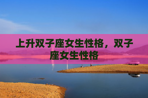 上升双子座女生性格，双子座女生性格