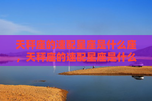 天秤座的速配星座是什么座，天秤座的速配星座是什么座