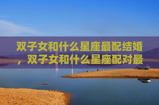 双子女和什么星座最配结婚，双子女和什么星座配对最好