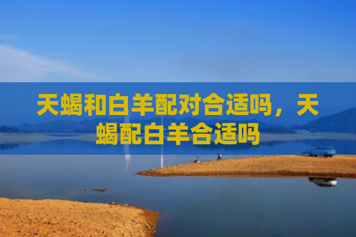 天蝎和白羊配对合适吗，天蝎配白羊合适吗