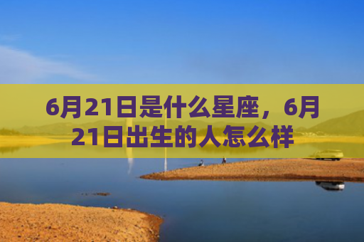 6月21日是什么星座，6月21日出生的人怎么样