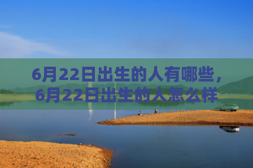 6月22日出生的人有哪些，6月22日出生的人怎么样
