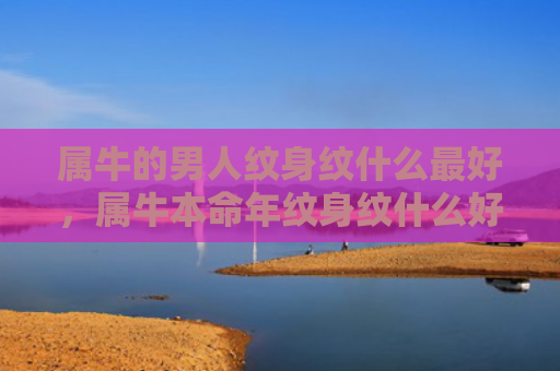 属牛的男人纹身纹什么最好，属牛本命年纹身纹什么好呢