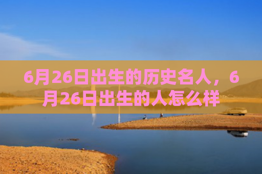 6月26日出生的历史名人，6月26日出生的人怎么样