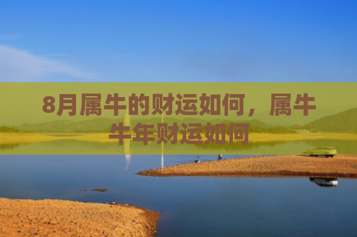 8月属牛的财运如何，属牛牛年财运如何