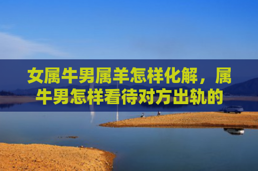 女属牛男属羊怎样化解，属牛男怎样看待对方出轨的