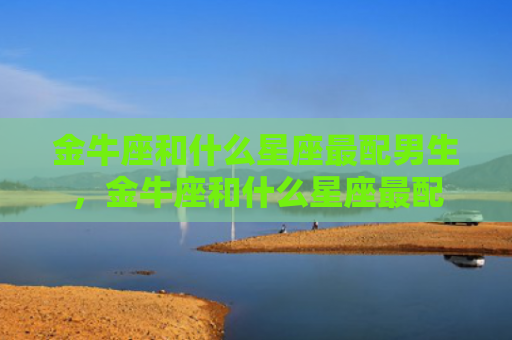 金牛座和什么星座最配男生，金牛座和什么星座最配