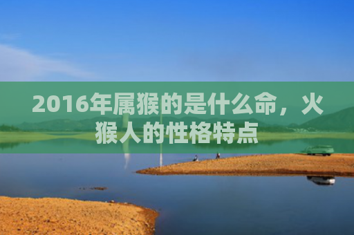 2016年属猴的是什么命，火猴人的性格特点