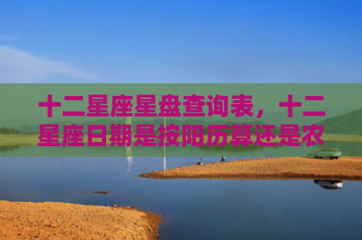 十二星座星盘查询表，十二星座日期是按阳历算还是农历算