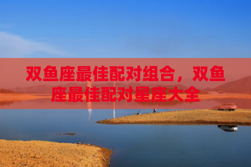 双鱼座最佳配对组合，双鱼座最佳配对星座大全