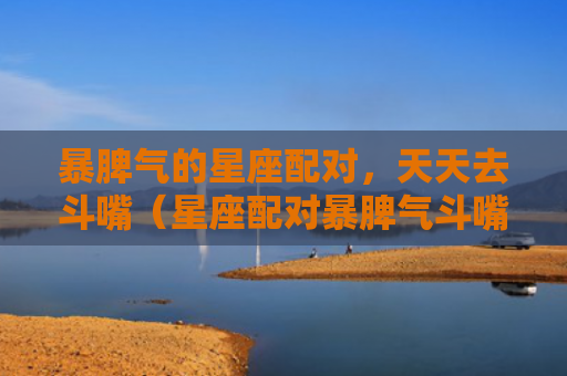 暴脾气的星座配对，天天去斗嘴（星座配对暴脾气斗嘴）