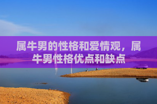 属牛男的性格和爱情观，属牛男性格优点和缺点