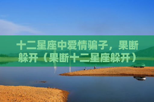 十二星座中爱情骗子，果断躲开（果断十二星座躲开）
