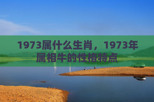 1973属什么生肖，1973年属相牛的性格特点