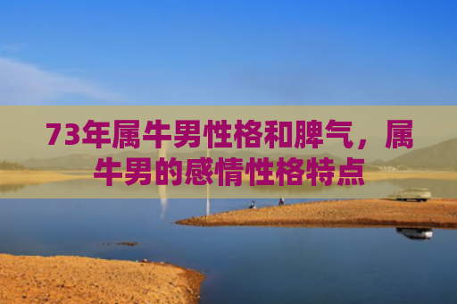 73年属牛男性格和脾气，属牛男的感情性格特点